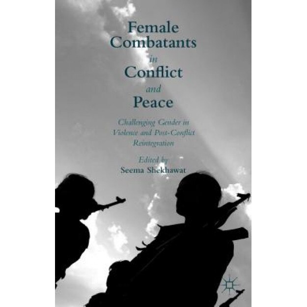 Female Combatants in Conflict and Peace: Challenging Gender in Violence and Post-Conflict Reintegration, Seema Shekhawat (Editor)