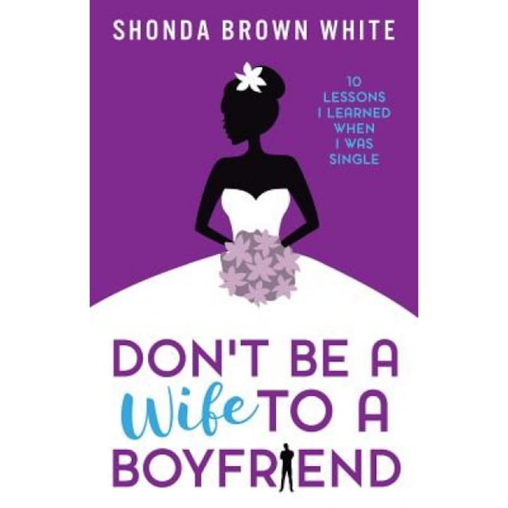 Don't Be a Wife to a Boyfriend: 10 Lessons I Learned When I Was Single, Shonda Brown White (Author)