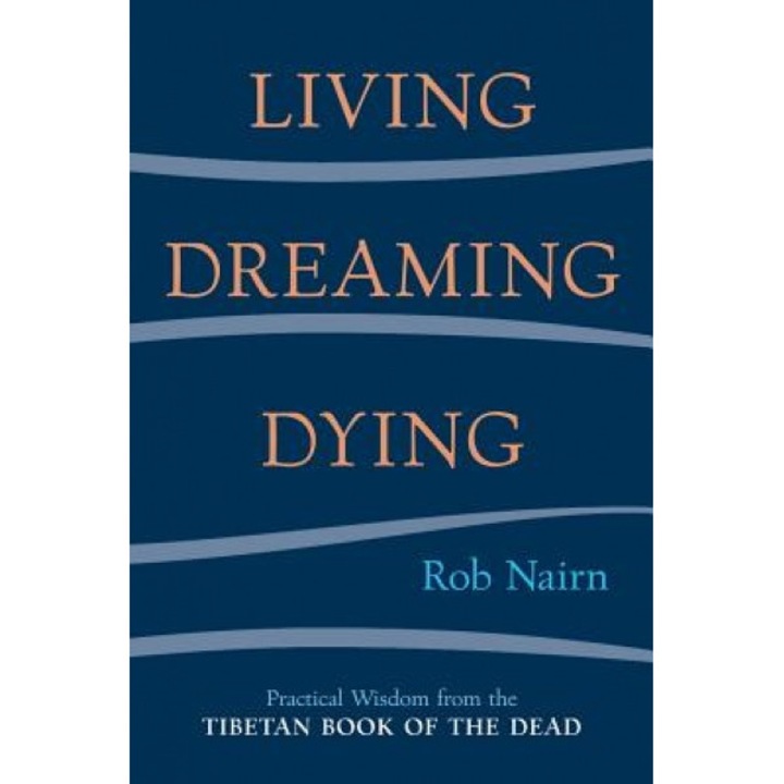 Living, Dreaming, Dying: Wisdom for Everyday Life from the Tibetan Book of the Dead, Rob Nairn (Author)