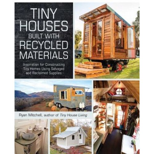 Tiny Houses Built with Recycled Materials: Inspiration for Constructing Tiny Homes Using Salvaged and Reclaimed Supplies, Ryan Mitchell (Author)