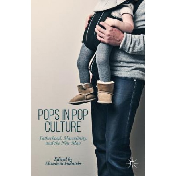 Pops in Pop Culture: Fatherhood, Masculinity, and the New Man, Elizabeth Podnieks (Editor)