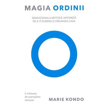 Magia ordinii. Senzationala metoda japoneza de a-ti elibera si organiza casa, Marie Kondo Magia ordinii. Senzationala metoda japoneza de a-ti elibera si organiza casa, Marie Kondo
