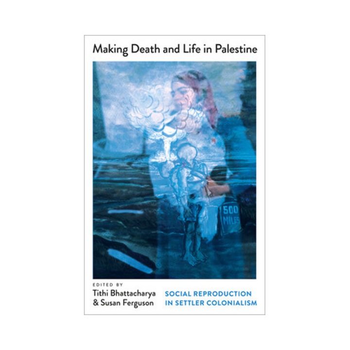 Making Death And Life In Palestine: Social Reproduction In Settler Colonialism - Tithi Bhattacharya
