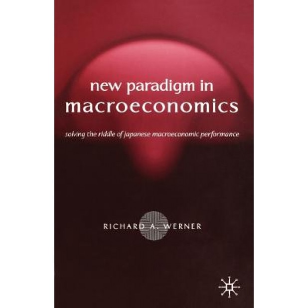The New Paradigm in Macroeconomics: Solving the Riddle of Japanese Macroeconomic Performance - Richard Werner (Author)