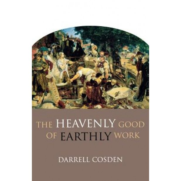 The Heavenly Good of Earthly Work, Darrell Cosden