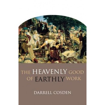 The Heavenly Good of Earthly Work, Darrell Cosden The Heavenly Good of Earthly Work, Darrell Cosden