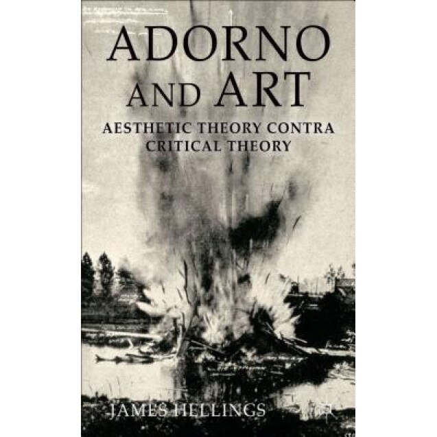 Adorno and Art: Aesthetic Theory Contra Critical Theory, James Hellings (Author)