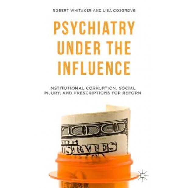 Psychiatry Under the Influence: Institutional Corruption, Social Injury, and Prescriptions for Reform - Robert Whitaker (Author)