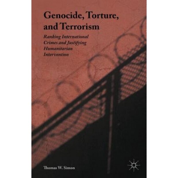 Genocide, Torture, and Terrorism: Ranking International Crimes and Justifying Humanitarian Intervention, Thomas W. Simon (Author)
