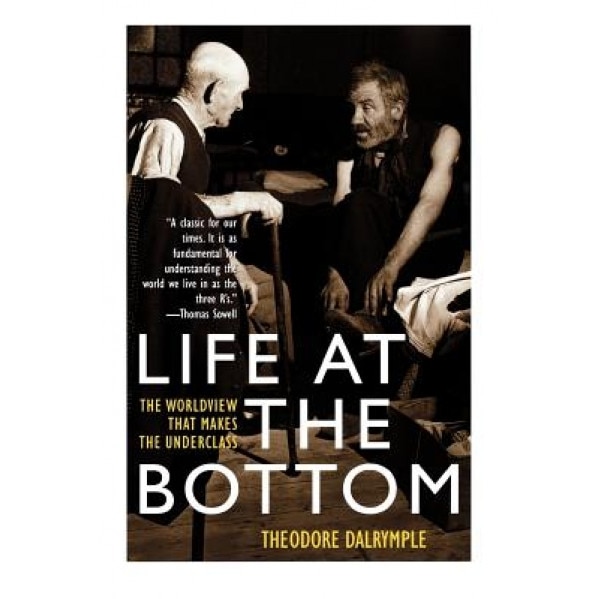 Life at the Bottom: The Worldview That Makes the Underclass, Theodore Dalrymple