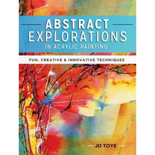 Abstract Explorations in Acrylic Painting: Fun, Creative and Innovative Techniques, Jo Toye (Author)