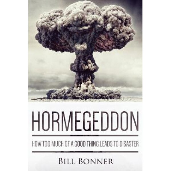 Hormegeddon: How Too Much of a Good Thing Leads to Disaster - Bill Bonner (Author)