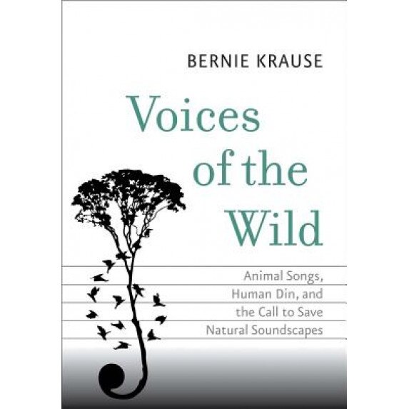 Voices of the Wild: Animal Songs, Human Din, and the Call to Save Natural Soundscapes, Bernie Krause (Author)