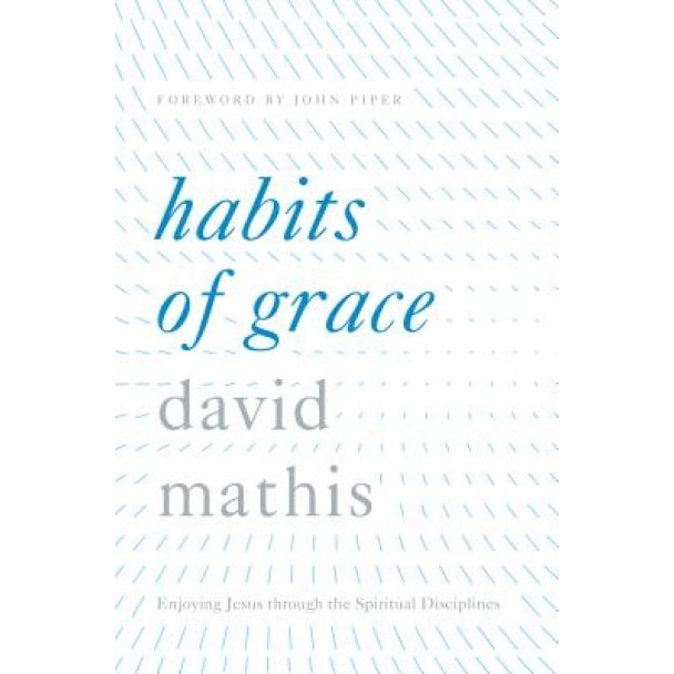Habits of Grace: Enjoying Jesus Through the Spiritual Disciplines, David Mathis (Author)