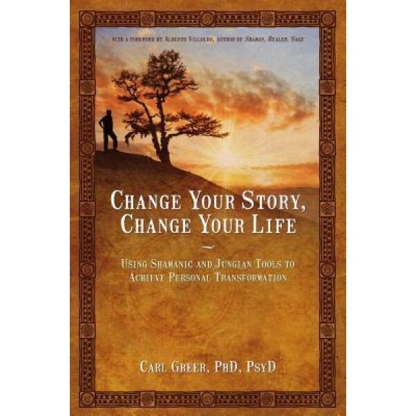 Change Your Story, Change Your Life: Using Shamanic and Jungian Tools to Achieve Personal Transformation - Carl Greer (Author)