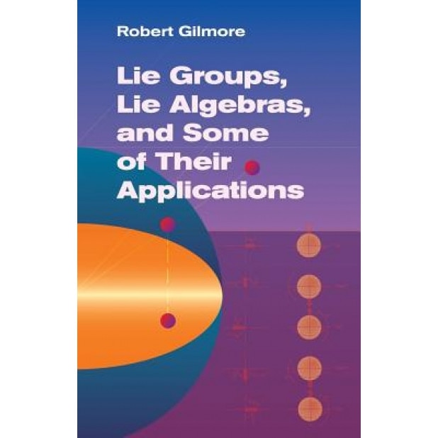 Lie Groups, Lie Algebras, and Some of Their Applications, Robert Gilmore