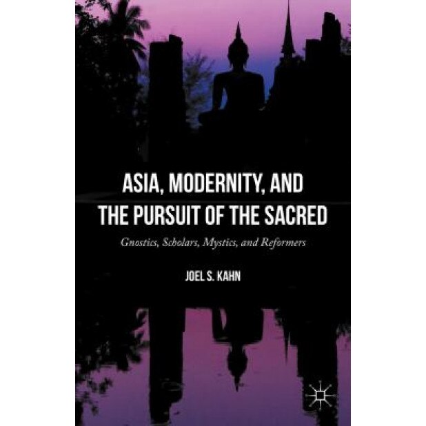 Asia, Modernity, and the Pursuit of the Sacred: Gnostics, Scholars, Mystics, and Reformers, Joel S. Kahn (Author)