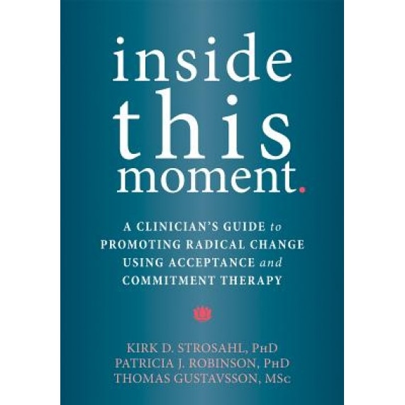 Inside This Moment: A Clinician's Guide to Promoting Radical Change Using Acceptance and Commitment Therapy - Kirk D. Strosahl (Author)