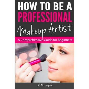 How to Be a Professional Makeup Artist: A Comprehensive Guide for Beginners, G. M. Reyna (Author) How to Be a Professional Makeup Artist: A Comprehensive Guide for Beginners, G. M. Reyna (Author)