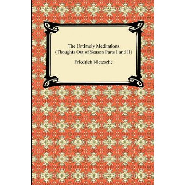 The Untimely Meditations (Thoughts Out of Season Parts I and II), Friedrich Wilhelm Nietzsche
