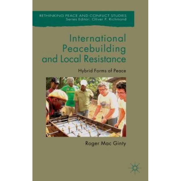 International Peacebuilding and Local Resistance: Hybrid Forms of Peace, Roger Mac Ginty (Author)