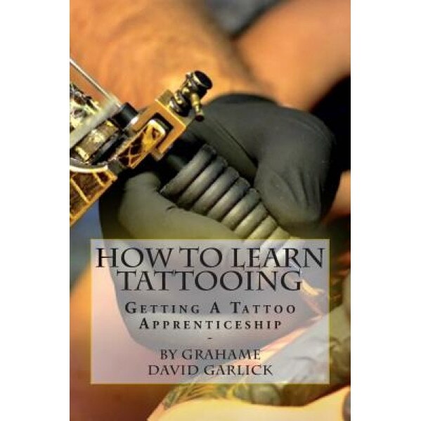 How to Learn Tattooing: Getting a Tattoo Apprenticeship, MR Grahame David Garlick (Author)