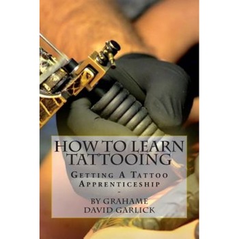 How to Learn Tattooing: Getting a Tattoo Apprenticeship, MR Grahame David Garlick (Author) How to Learn Tattooing: Getting a Tattoo Apprenticeship, MR Grahame David Garlick (Author)
