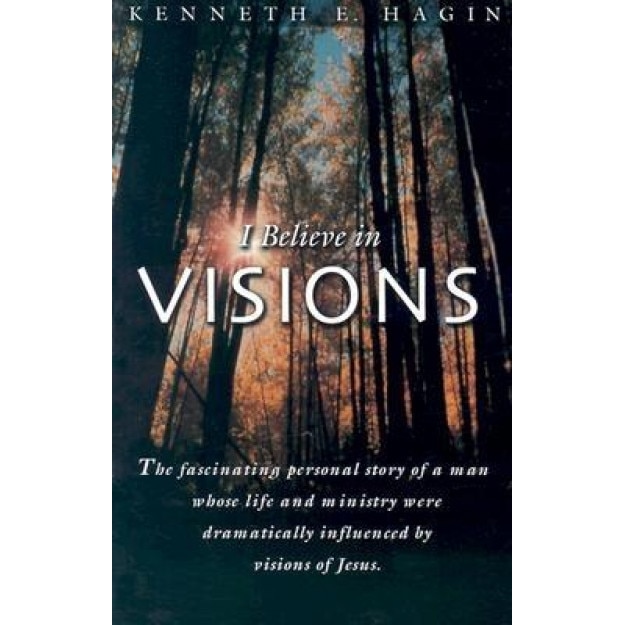 I Believe in Visions: The Fascinating Personal Story of a Man Whose Life and Ministry Have Been Dramatically Influenced by Visions of Jesus, Kenneth E. Hagin
