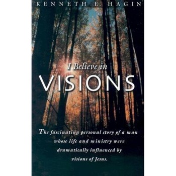 I Believe in Visions: The Fascinating Personal Story of a Man Whose Life and Ministry Have Been Dramatically Influenced by Visions of Jesus, Kenneth E. Hagin I Believe in Visions: The Fascinating Personal Story of a Man Whose Life and Ministry Have Been Dramatically Influenced by Visions of Jesus, Kenneth E. Hagin