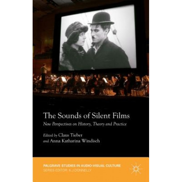 The Sounds of Silent Films: New Perspectives on History, Theory and Practice, Claus Tieber (Editor)