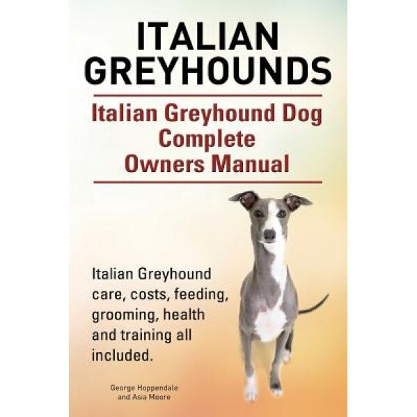 Italian Greyhounds. Italian Greyhound Dog Complete Owners Manual. Italian Greyhound Care, Costs, Feeding, Grooming, Health and Training All Included., George Hoppendale (Author)
