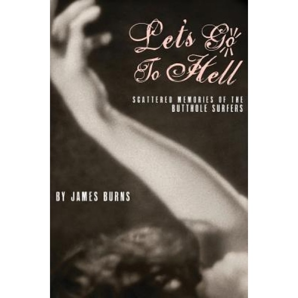 Let's Go to Hell: Scattered Memories of the Butthole Surfers, James Burns (Author)