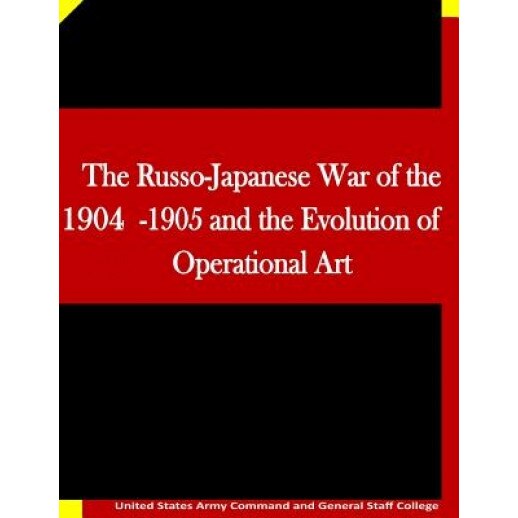 The Russo-Japanese War of the 1904-1905 and the Evolution of Operational Art, United States Army Command and General S (Author)
