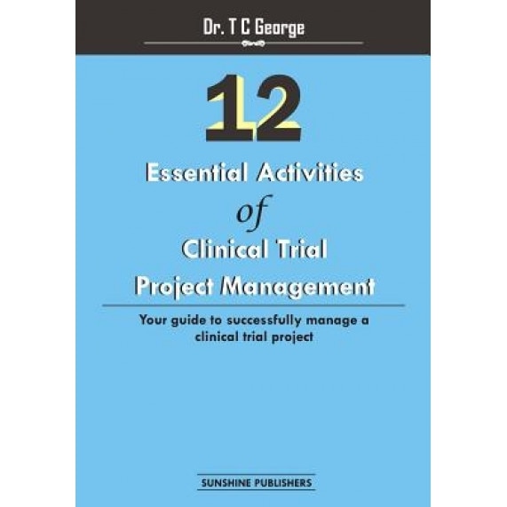 12 Essential Activities of Clinical Trial Project Management: Guide to Successfully Manage a Clinical Trial Project - Dr T. C. George (Author)