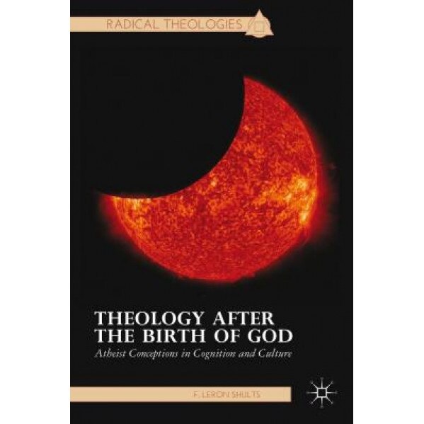 Theology After the Birth of God: Atheist Conceptions in Cognition and Culture, F. LeRon Shults (Author)
