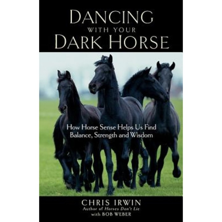 Dancing with Your Dark Horse: How Horse Sense Helps Us Find Balance, Strength, and Wisdom, Chris Irwin