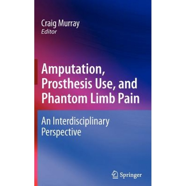 Amputation, Prosthesis Use, and Phantom Limb Pain: An Interdisciplinary Perspective - Craig Murray (Editor)