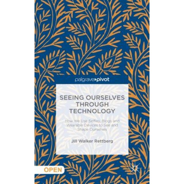 Seeing Ourselves Through Technology: How We Use Selfies, Blogs and Wearable Devices to See and Shape Ourselves, Jill Walker Rettberg (Author)