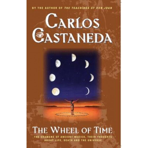 The Wheel of Time: The Shamans of Mexico Their Thoughts about Life Death and the Universe, Carlos Castaneda