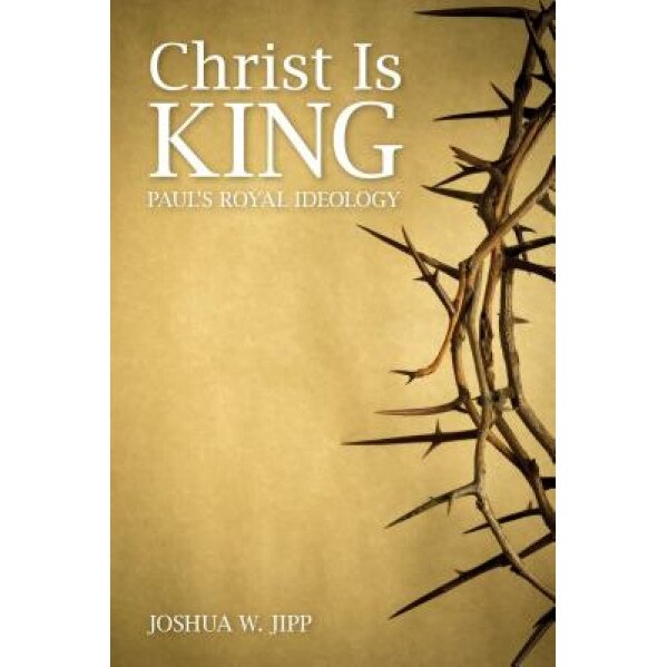 Christ Is King: Paul's Royal Ideology, Joshua W. Jipp (Author)