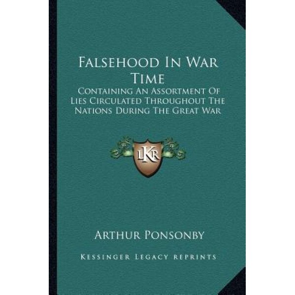 Falsehood in War Time: Containing an Assortment of Lies Circulated Throughout the Nations During the Great War, Arthur Ponsonby (Author)