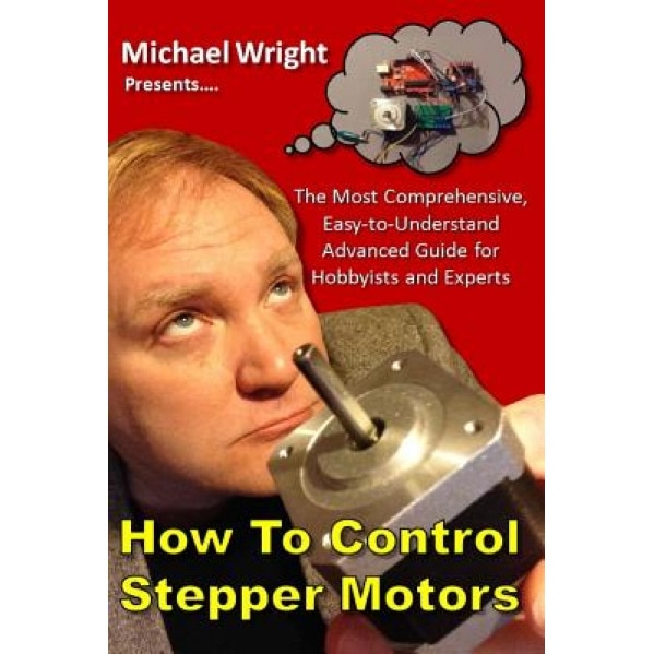 How to Control Stepper Motors: The Most Comprehensive, Easy-To-Understand Advanced Guide for Hobbyists and Experts, Michael Wright (Author)