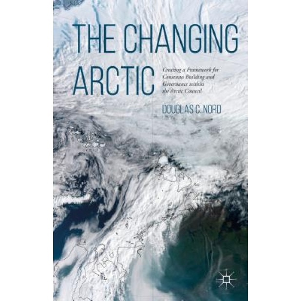 The Changing Arctic: Creating a Framework for Consensus Building and Governance Within the Arctic Council - Douglas C. Nord (Author)