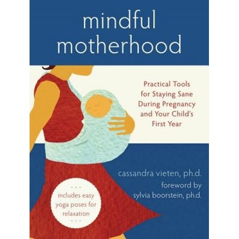 Mindful Motherhood: Practical Tools for Staying Sane During Pregnancy and Your Child's First Year, Cassandra Vieten Mindful Motherhood: Practical Tools for Staying Sane During Pregnancy and Your Child's First Year, Cassandra Vieten