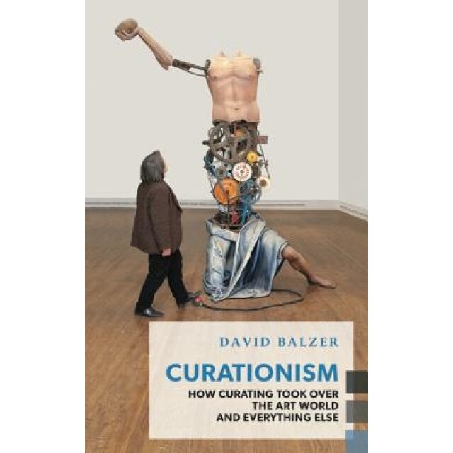 Curationism: How Curating Took Over the Art World and Everything Else, David Balzer (Author)