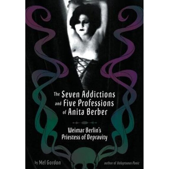 The Seven Addictions and Five Professions of Anita Berber: Weimar Berlin's Priestess of Decadence, Mel Gordon