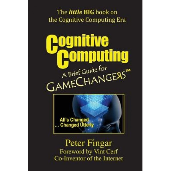 Cognitive Computing: A Brief Guide for Game Changers - Peter Fingar (Author)