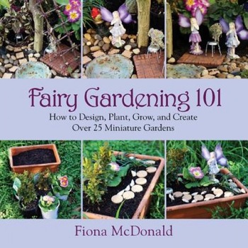 Fairy Gardening 101: How to Design, Plant, Grow, and Create Over 25 Miniature Gardens, Fiona McDonald (Author) Fairy Gardening 101: How to Design, Plant, Grow, and Create Over 25 Miniature Gardens, Fiona McDonald (Author)