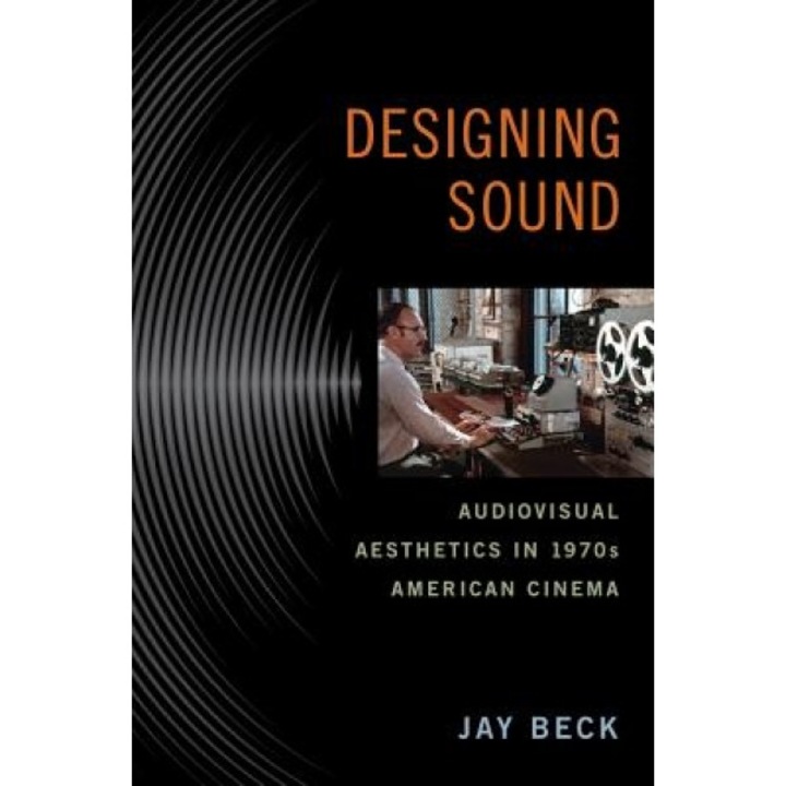 Designing Sound: Audiovisual Aesthetics in 1970s American Cinema, Jay Beck (Author)