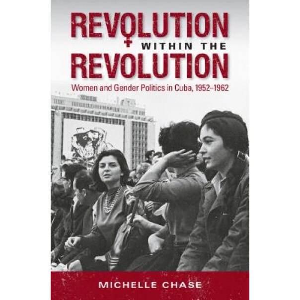 Revolution Within the Revolution: Women and Gender Politics in Cuba, 1952-1962, Michelle Chase (Author)
